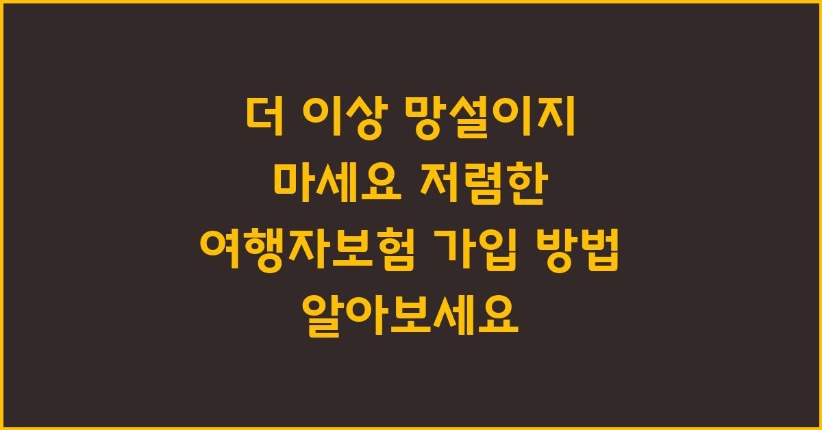 더 이상 망설이지 마세요! 여행자보험 가입