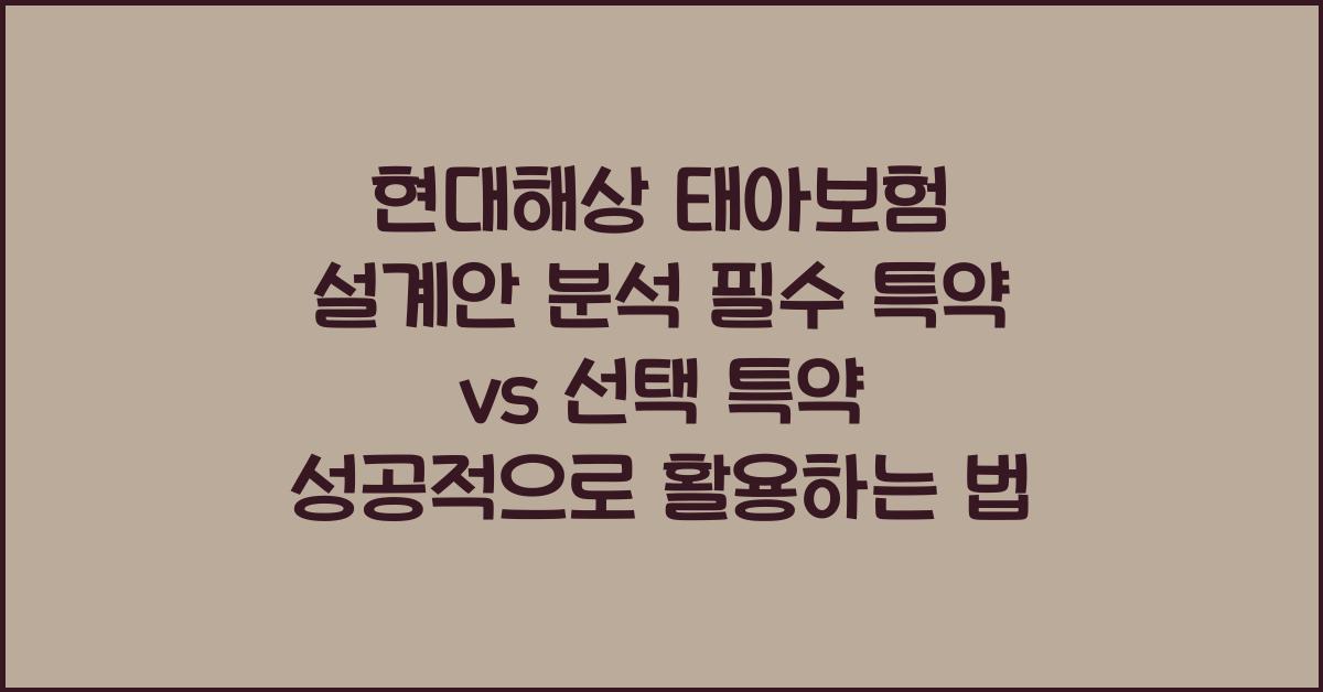 현대해상 태아보험 설계안 분석 필수 특약 vs 선택 특약 구분법