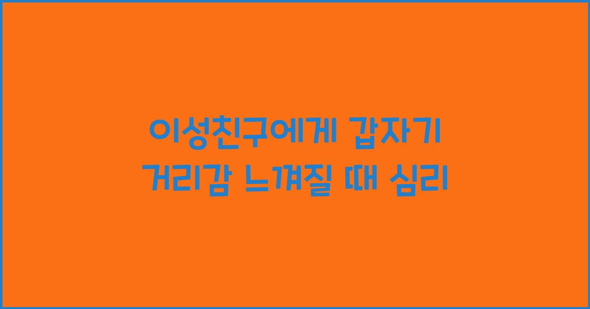 이성친구에게 갑자기 거리감 느껴질 때의 심리