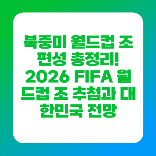 북중미 월드컵 조편성 총정리! 2026 FIFA 월드컵 조 추첨과 대한민국 전망