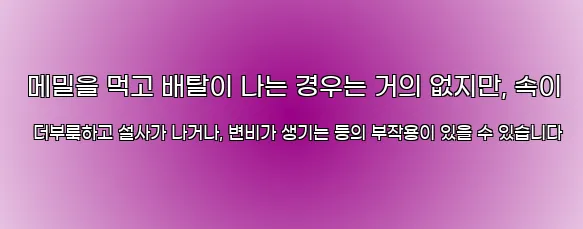  메밀을 먹고 배탈이 나는 경우는 거의 없지만, 속이 더부룩하고 설사가 나거나, 변비가 생기는 등의 부작용이 있을 수 있습니다