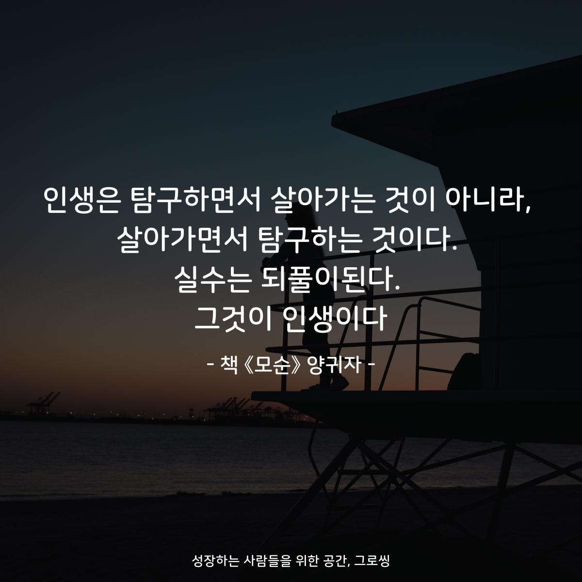 인생은 탐구하면서 살아가는 것이 아니라,
살아가면서 탐구하는 것이다.
실수는 되풀이된다.
그것이 인생이다