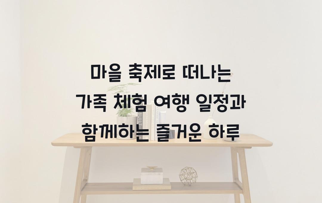 마을 축제로 떠나는 가족 체험 여행 일정