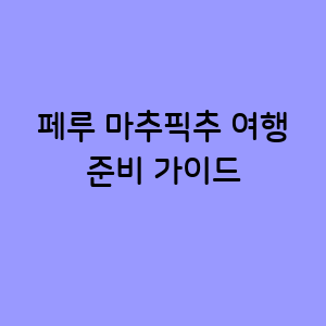 페루 마추픽추 여행 준비가이드