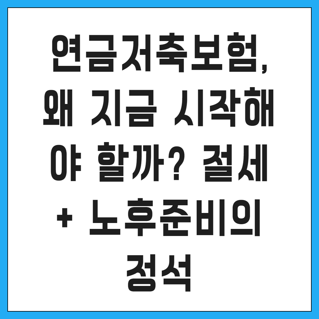 연금저축보험, 왜 지금 시작해야 할까? 절세 + 노후준비의 정석