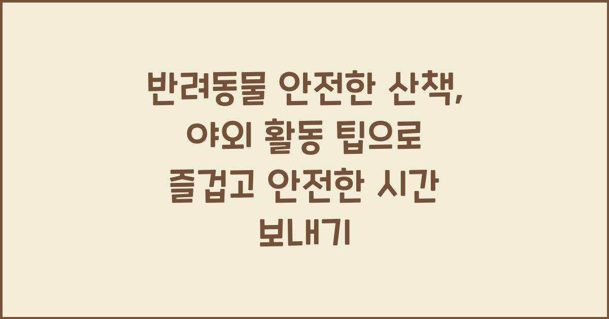 반려동물 안전한 산책, 애완동물 야외 활동 팁