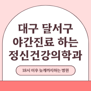 대구 달서구 야간진료 늦게까지 진료 하는 정신건강의학과 병원 (18시 이후 지금 진료 중인