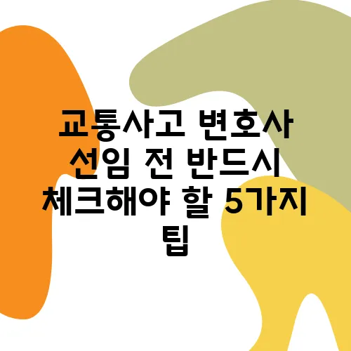 교통사고 변호사 선임 전 반드시 체크해야 할 5가지 팁