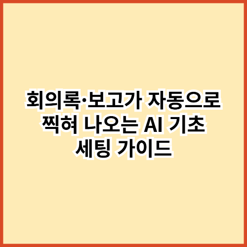 야근 줄이는 회의 자동화 루틴 &ndash; 회의록&middot;보고서까지 AI가 대신 쓰게 만드는 기초 세팅