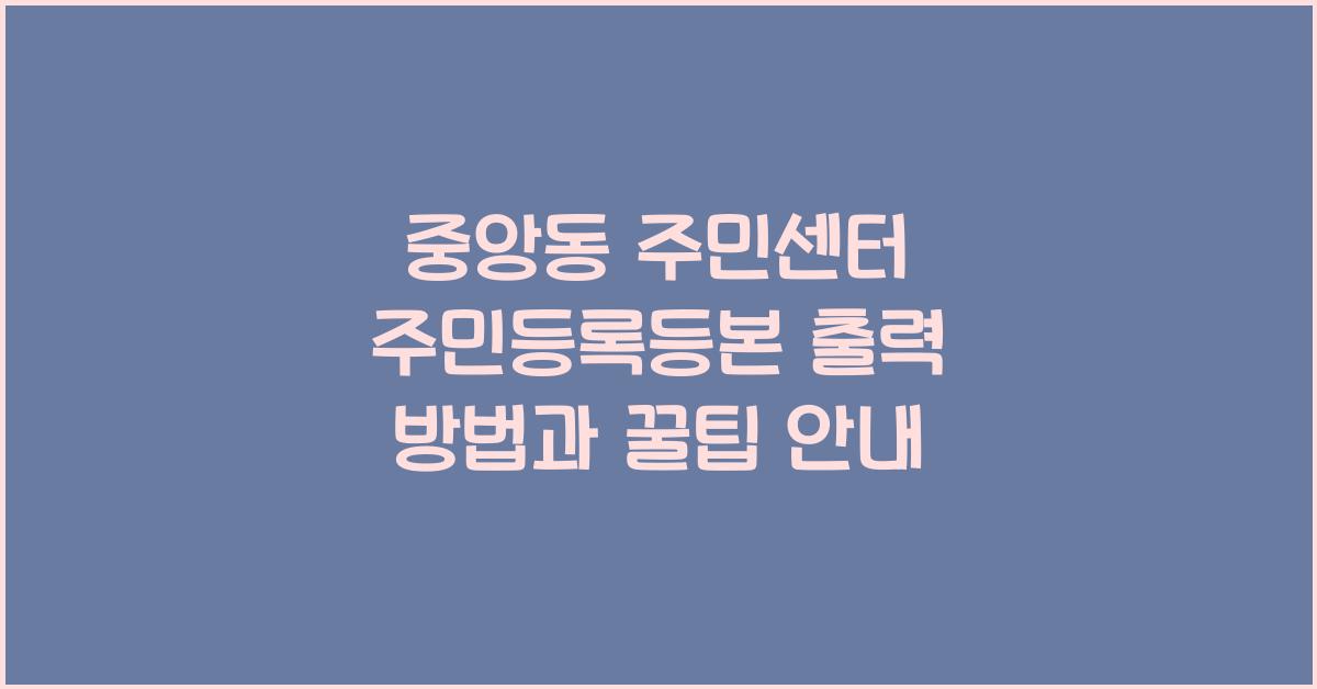 중앙동 주민센터 주민등록등본 출력 방법