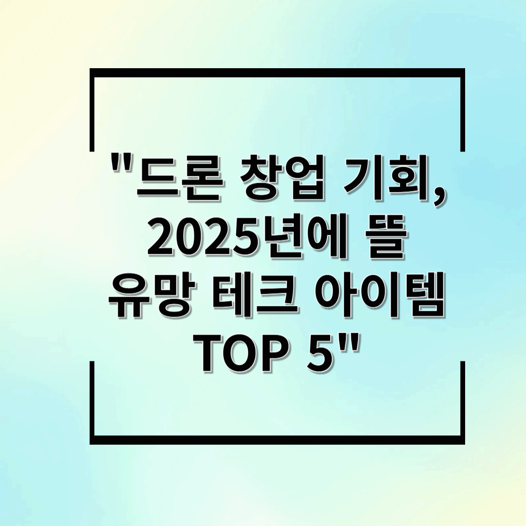 드론 창업 기회, 2025년에 뜰 유망 테크 아이템 TOP 5