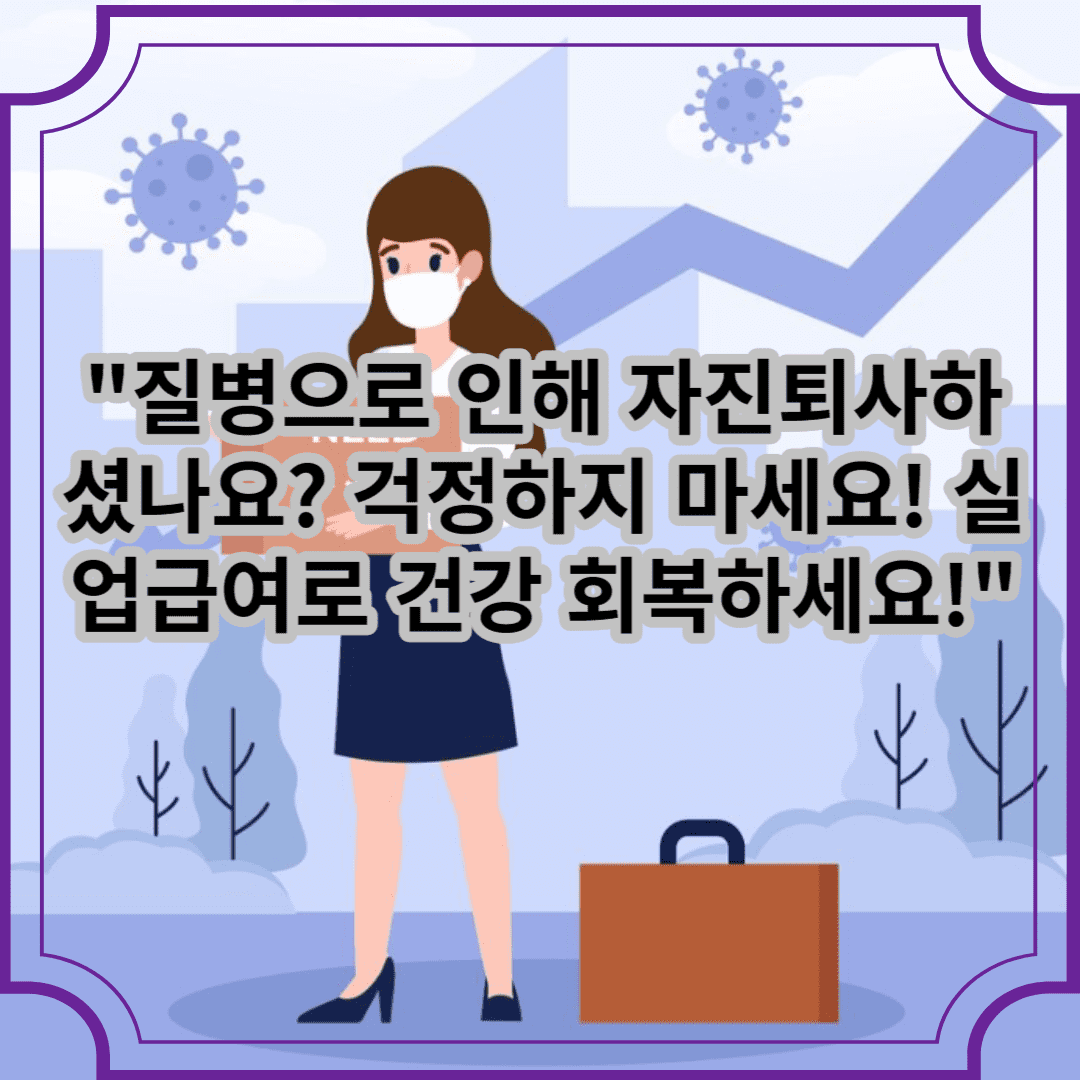 질병으로 인한 자진퇴사하셨나요? 걱정하지 마세요! 실업급여로 건강 회복하세요!