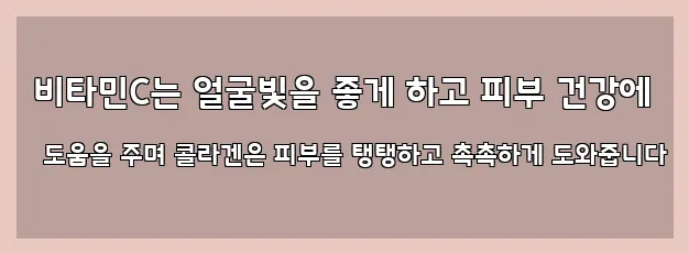  비타민C는 얼굴빛을 좋게 하고 피부 건강에 도움을 주며 콜라겐은 피부를 탱탱하고 촉촉하게 도와줍니다