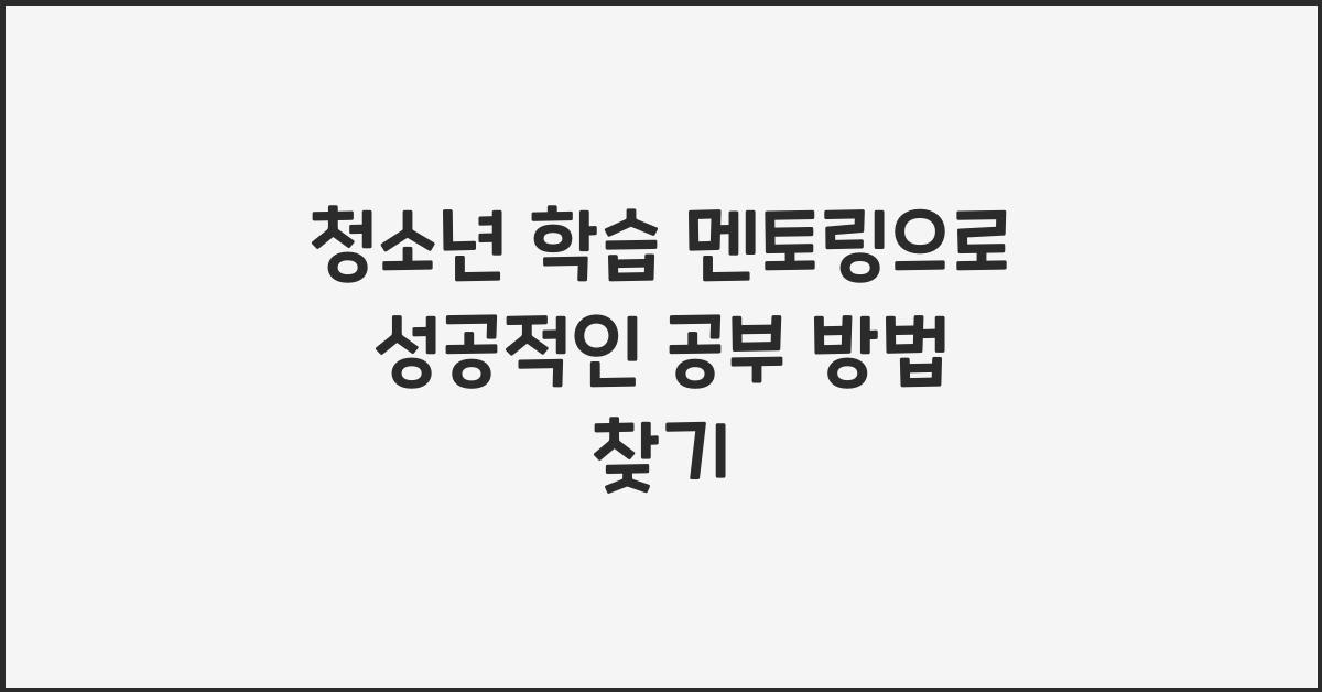 청소년 학습 멘토링, 성공적인 공부 방법