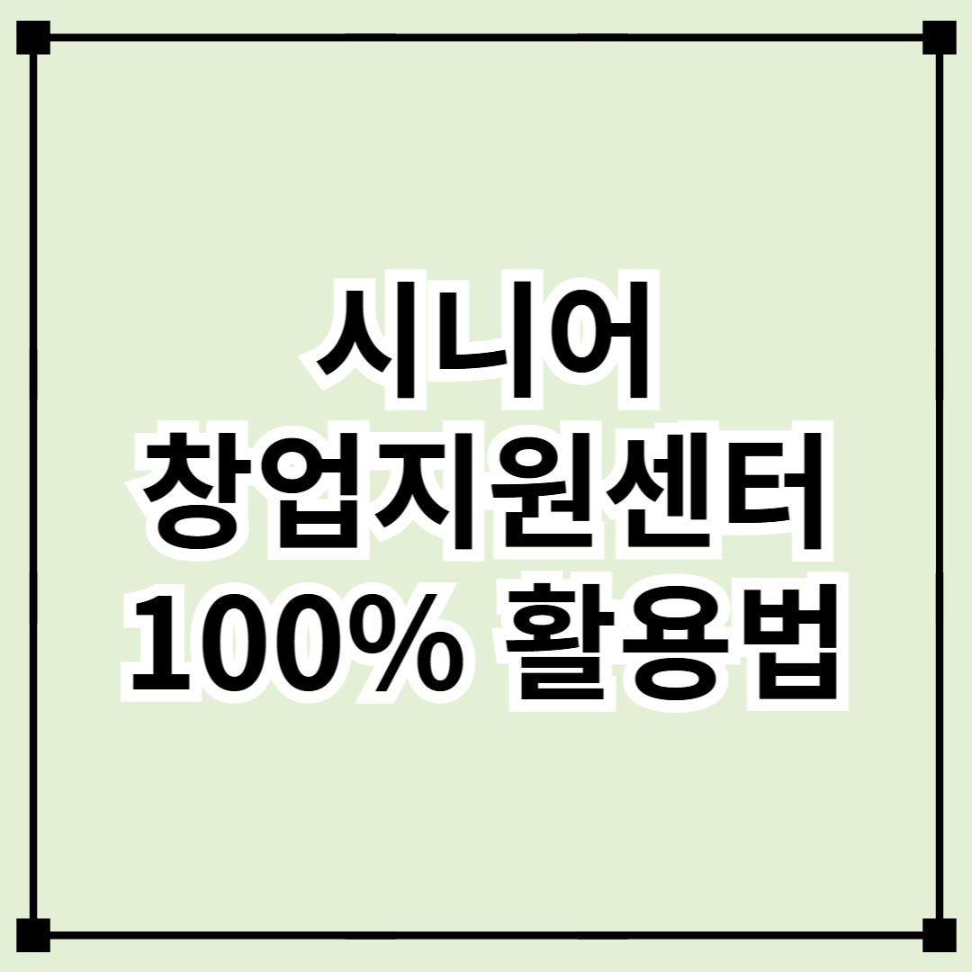 시니어 창업지원센터 100% 활용법 - 50대 이후 창업, 정부가 도와드립니다!