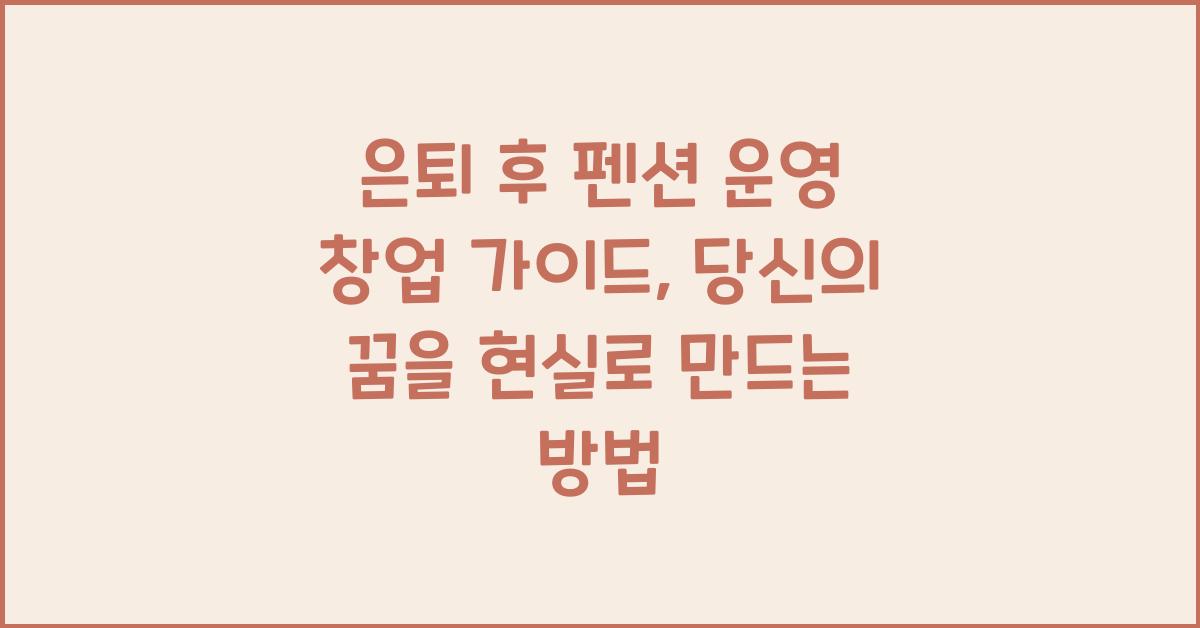 은퇴 후 펜션 운영 창업 가이드