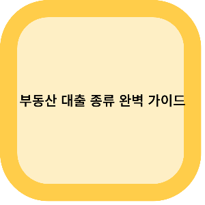 주택담보대출부터 보금자리론까지 : 부동산 대출 종류 완벽가이드