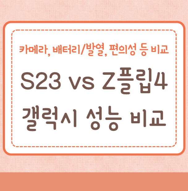 갤럭시S23 vs 갤럭시Z 플립4 성능 비교, 스펙, 카메라, 배터리/발열, 편의성 등 기능 비교
