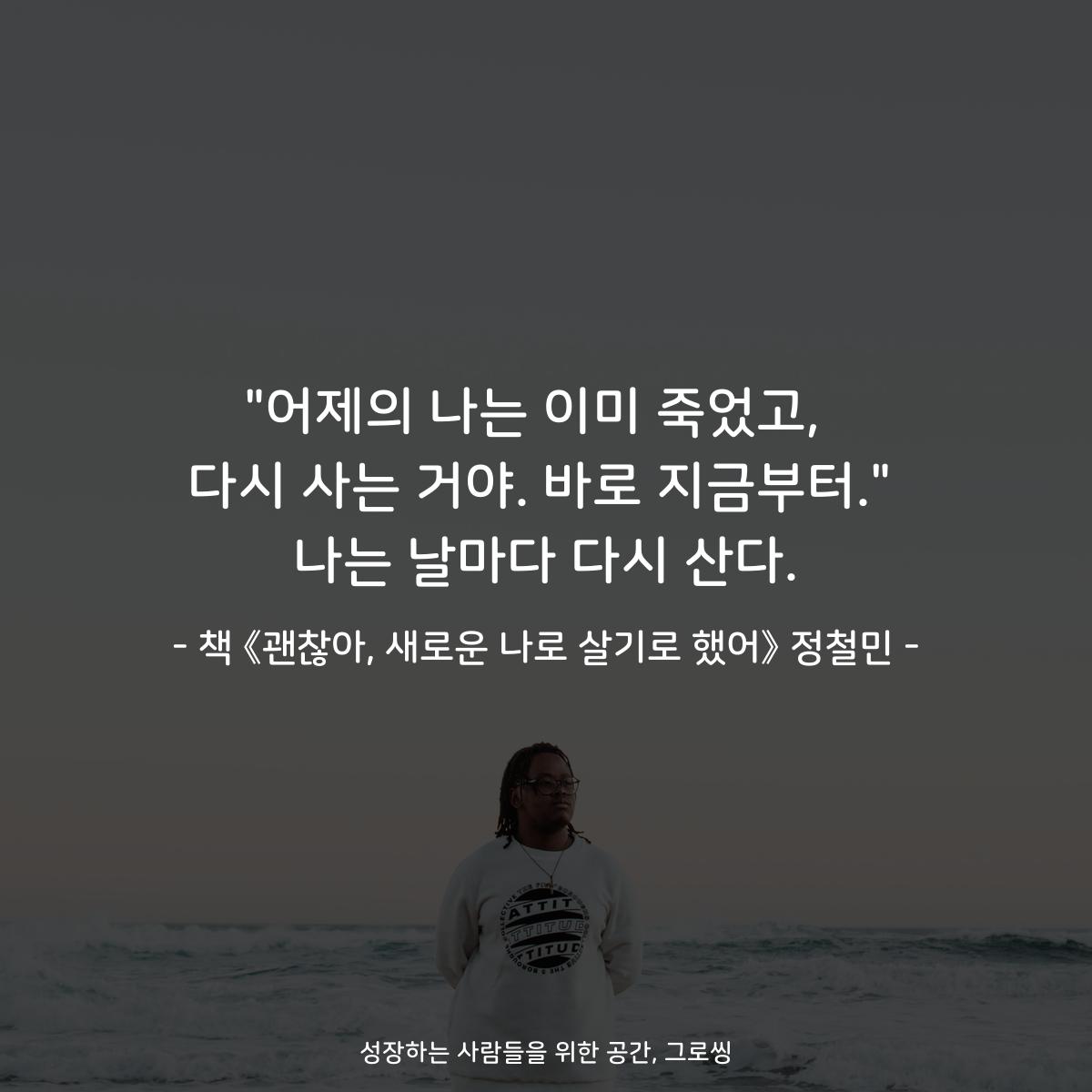 "어제의 나는 이미 죽었고, 
다시 사는 거야. 바로 지금부터."
나는 날마다 다시 산다.