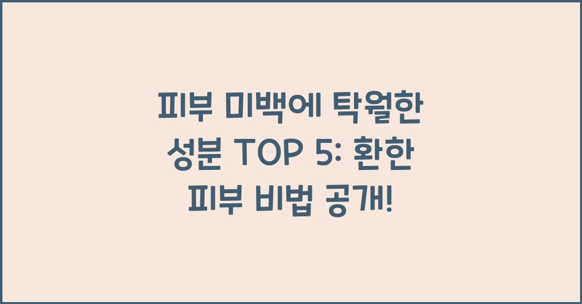 피부 미백에 탁월한 성분 TOP 5: 밝고 환한 피부로 만드는 방법