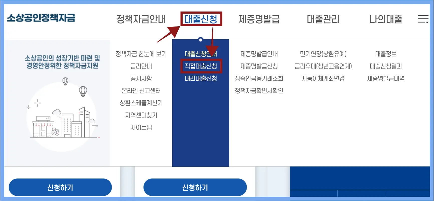 소상공인-
소상공인정책자금 홈페이지 내 좌측 상단 파란글씨 소상공인정책자금
옆 검은글씨 메뉴 정책자금안내 옆 빨간 화살표 끝 빨간테두리 안 파란글씨 대출신청 옆 검은글씨 제증명발급 옆 검은글씨 대출관리 옆 검은글씨 나의대출

상단메뉴 빨간테두리 안 파란글씨 대출신청 아래로 향하는 화살표 끝 빨간테두리 안 흰글씨 직접대출신청