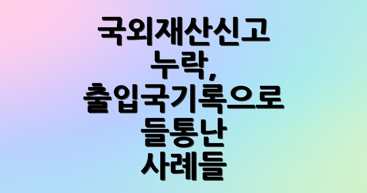 국외재산신고 누락, 출입국기록으로 들통난 사례들