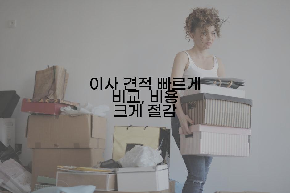 이사 견적 빠르게 비교, 비용 크게 절감