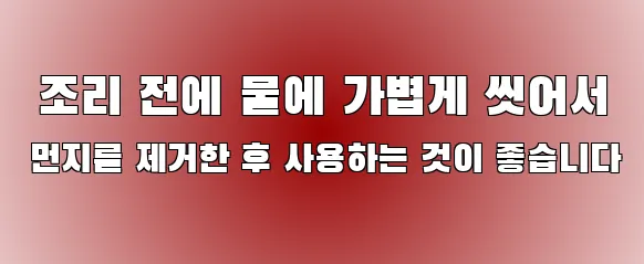  조리 전에 물에 가볍게 씻어서 먼지를 제거한 후 사용하는 것이 좋습니다