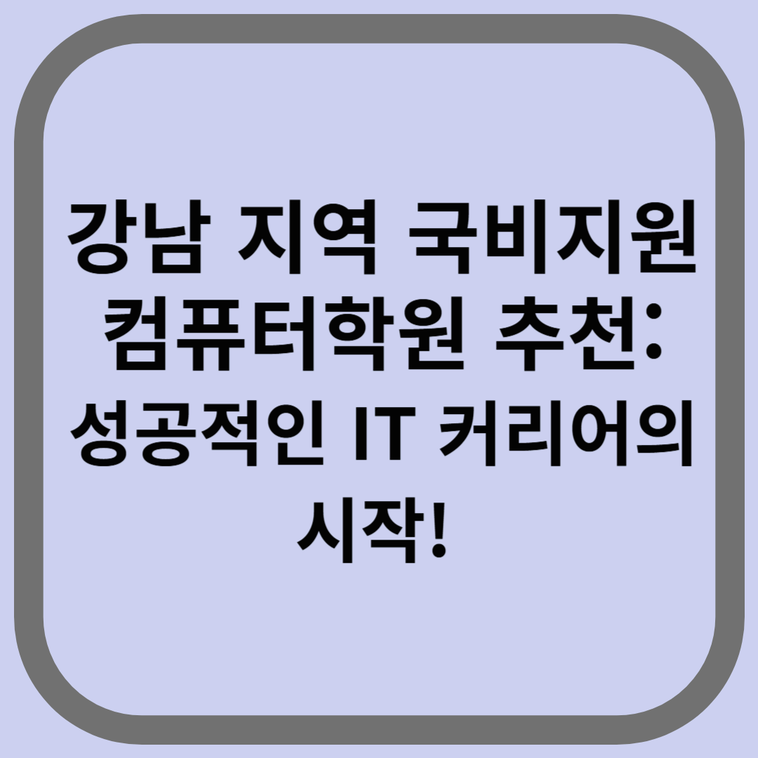 강남 지역 국비지원 컴퓨터학원 추천: 성공적인 IT 커리어의 시작!