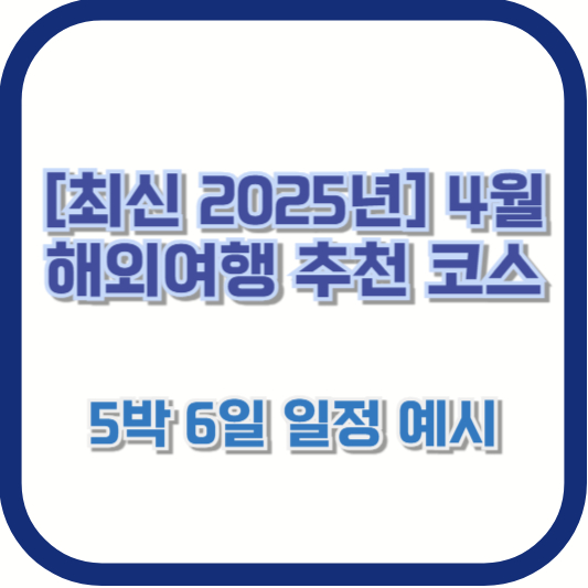 [최신 2025년] 4월 해외여행 추천 코스 - 5박 6일 일정 예시