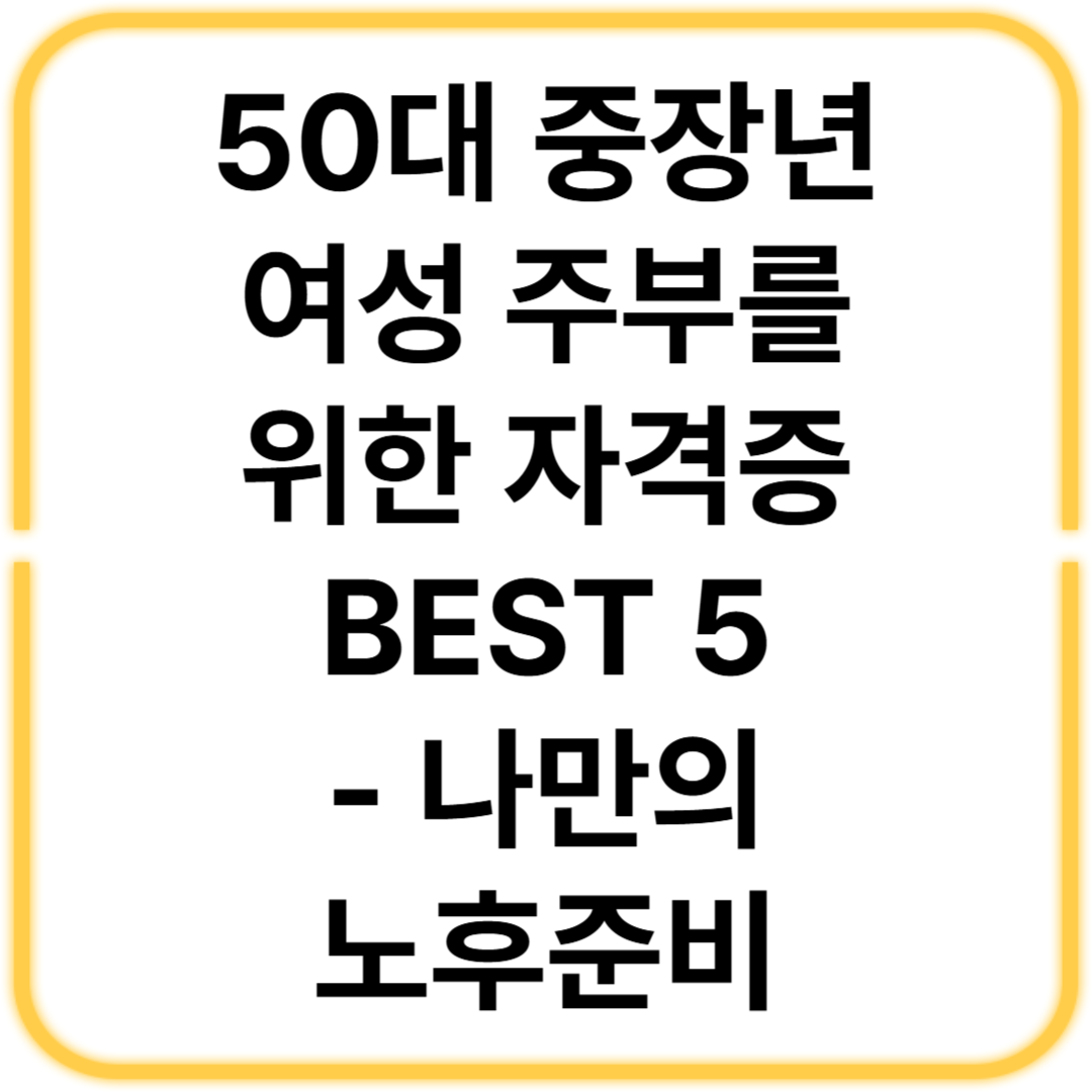 50대 중장년 여성 주부를 위한 자격증 BEST 5 - 나만의 노후준비