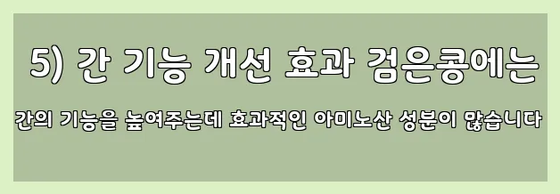  5) 간 기능 개선 효과 검은콩에는 간의 기능을 높여주는데 효과적인 아미노산 성분이 많습니다