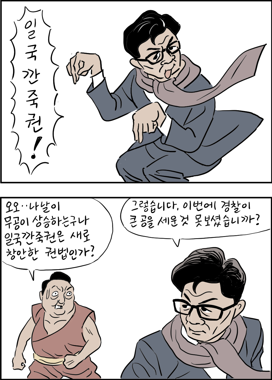 일국깐죽권!
오오..나날이 무공이 상승하는구나
일국깐죽권은 새로 창안한 권법인가?
그렇습니다. 이번에 경찰이 큰 공을 세운 것 못 보셨습니까?