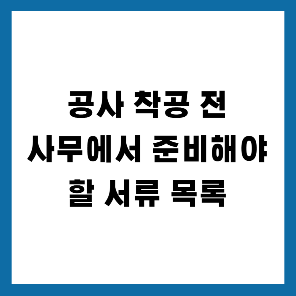 공사 착공 전 사무에서 준비해야 할 서류 목록