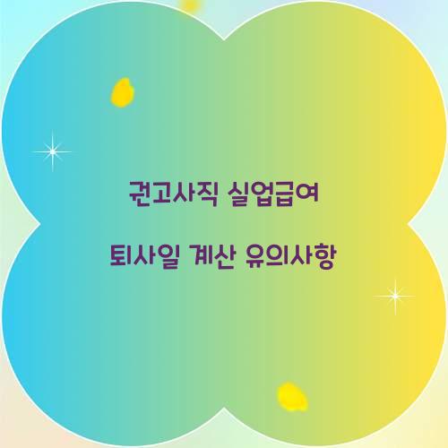 권고사직 실업급여 퇴사일 계산 유의사항 