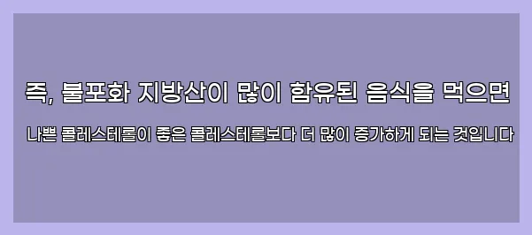  즉, 불포화 지방산이 많이 함유된 음식을 먹으면 나쁜 콜레스테롤이 좋은 콜레스테롤보다 더 많이 증가하게 되는 것입니다