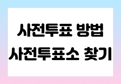 제 22대 국회의원선거 사전투표 방법 및 사전투표소 찾기