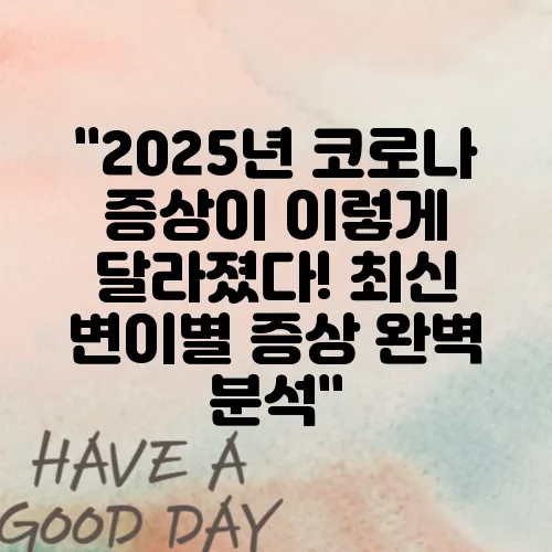 "2025년 코로나 증상이 이렇게 달라졌다! 최신 변이별 증상 완벽 분석"