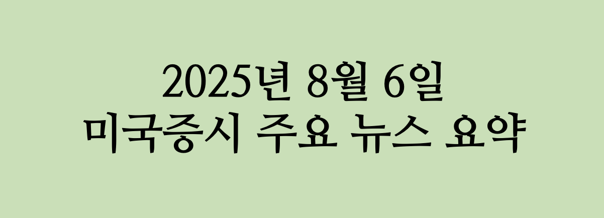2025/08/06 - 미국 증시 주요 뉴스 요약