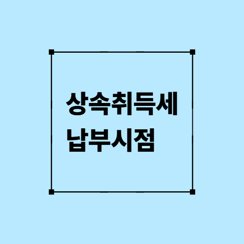 상속취득세 납부시점