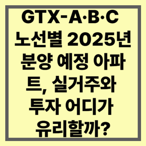GTX-A&middot;B&middot;C 노선별 2025년 분양 예정 아파트, 실거주와 투자 어디가 유리할까?