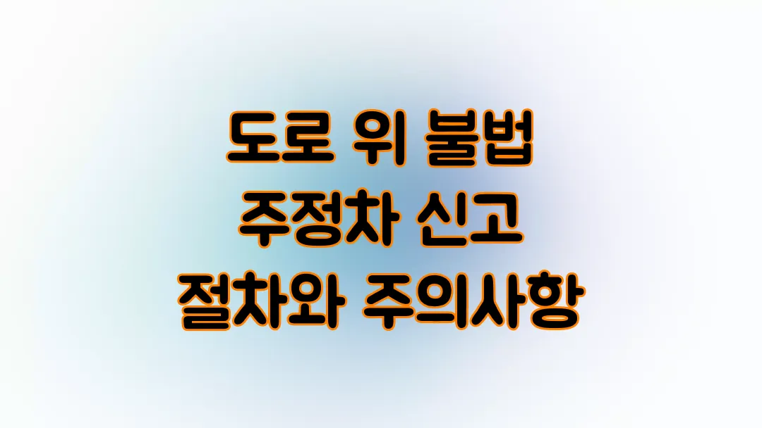 도로 위 불법 주정차 신고 절차와 주의사항