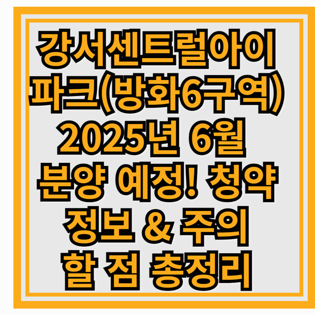 강서센트럴아이파크(방화6구역) 2025년 6월 분양 예정! 청약 정보 & 주의할 점 총정리
