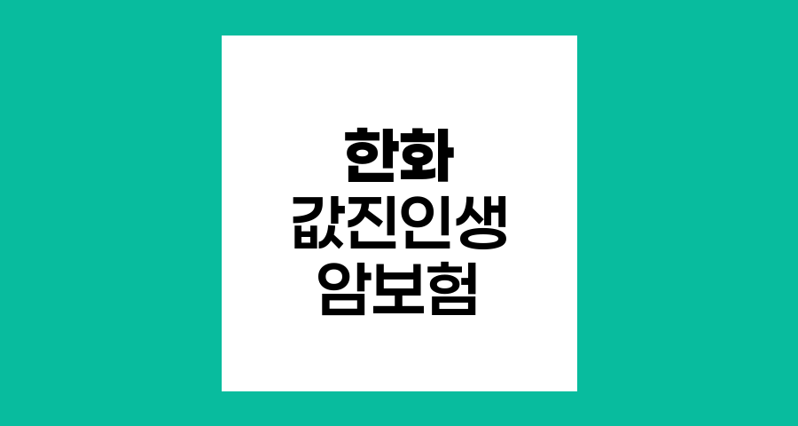 한화 값진인생 암보험의 핵심 혜택과 특징