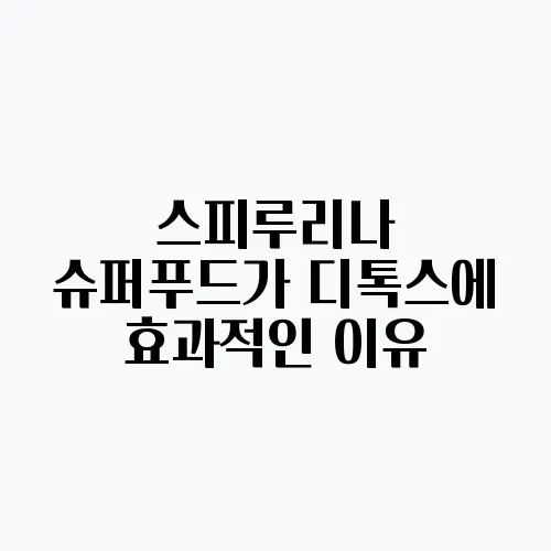 스피루리나 슈퍼푸드가 디톡스에 효과적인 이유