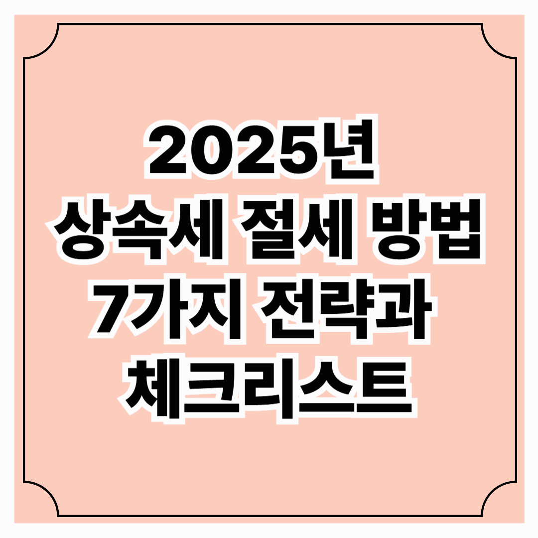 2025년 상속세 절세 방법 7가지 전략과 체크리스트