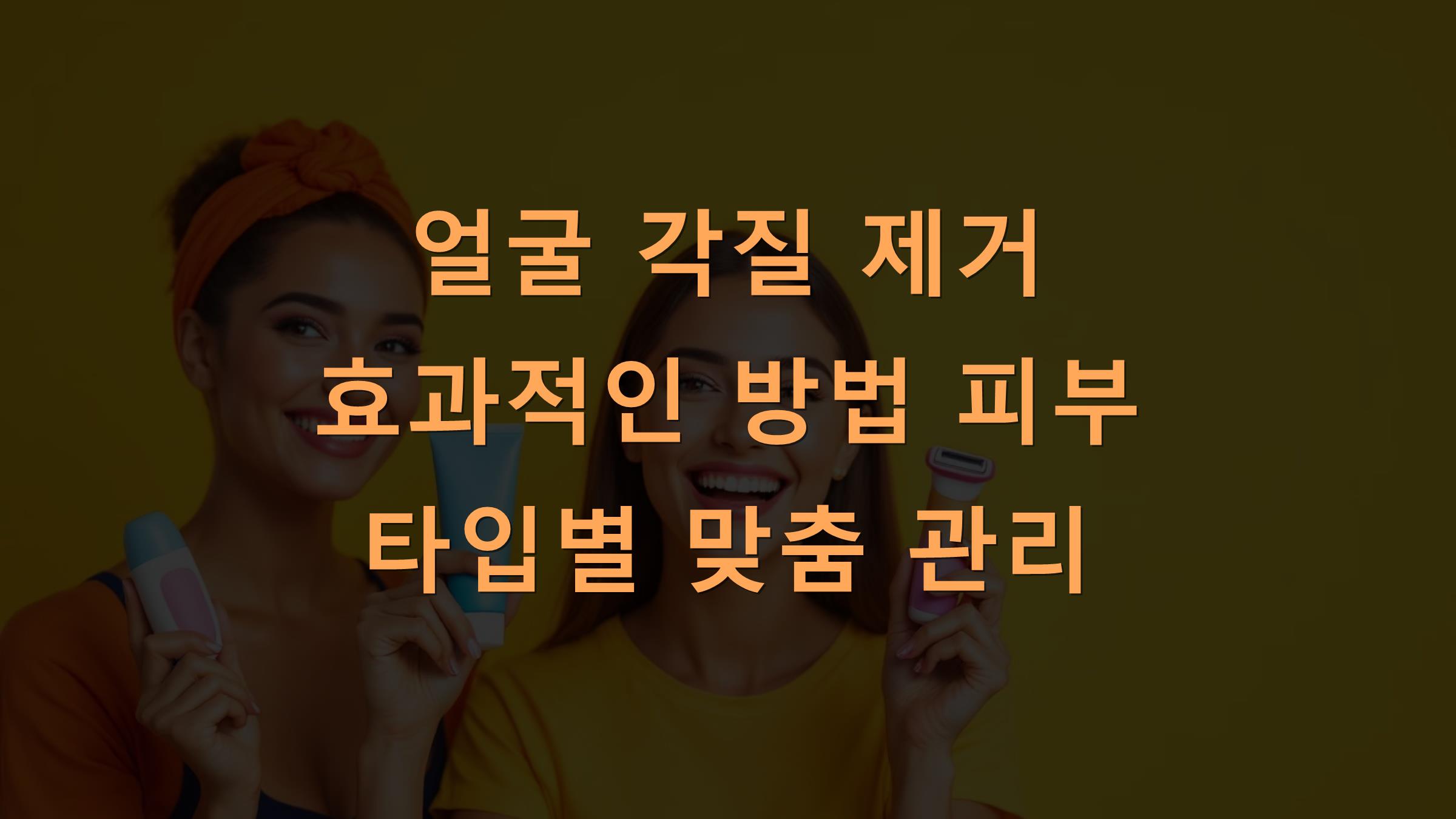 얼굴 각질 제거 효과적인 방법 피부 타입별 맞춤 관리