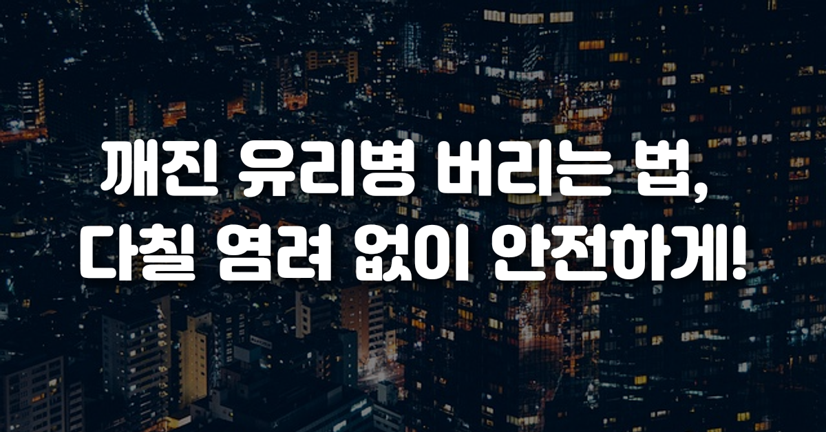 깨진 유리병 버리는 법 다칠 염려 없이 안전하게