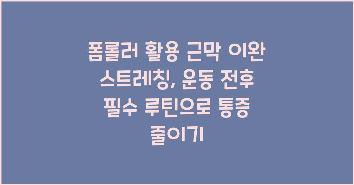 폼롤러 활용 근막 이완 스트레칭: 운동 전후 필수 루틴