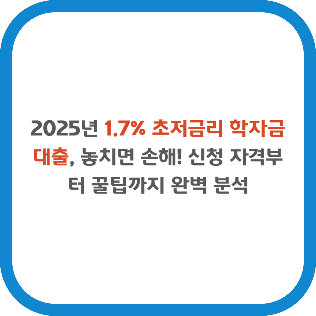 2025년 1.7% 초저금리 학자금 대출, 놓치면 손해! 신청 자격부터 꿀팁까지 완벽 분석